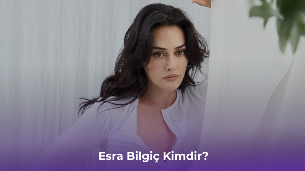 Esra Bilgiç Kimdir?